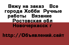 Вяжу на заказ - Все города Хобби. Ручные работы » Вязание   . Ростовская обл.,Новочеркасск г.